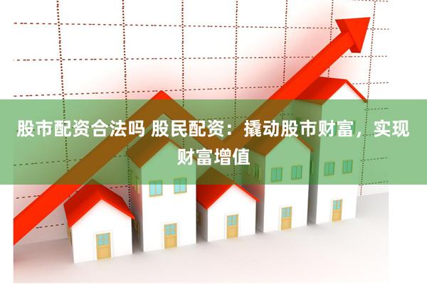 股市配资合法吗 股民配资:撬动股市财富,实现财富增值