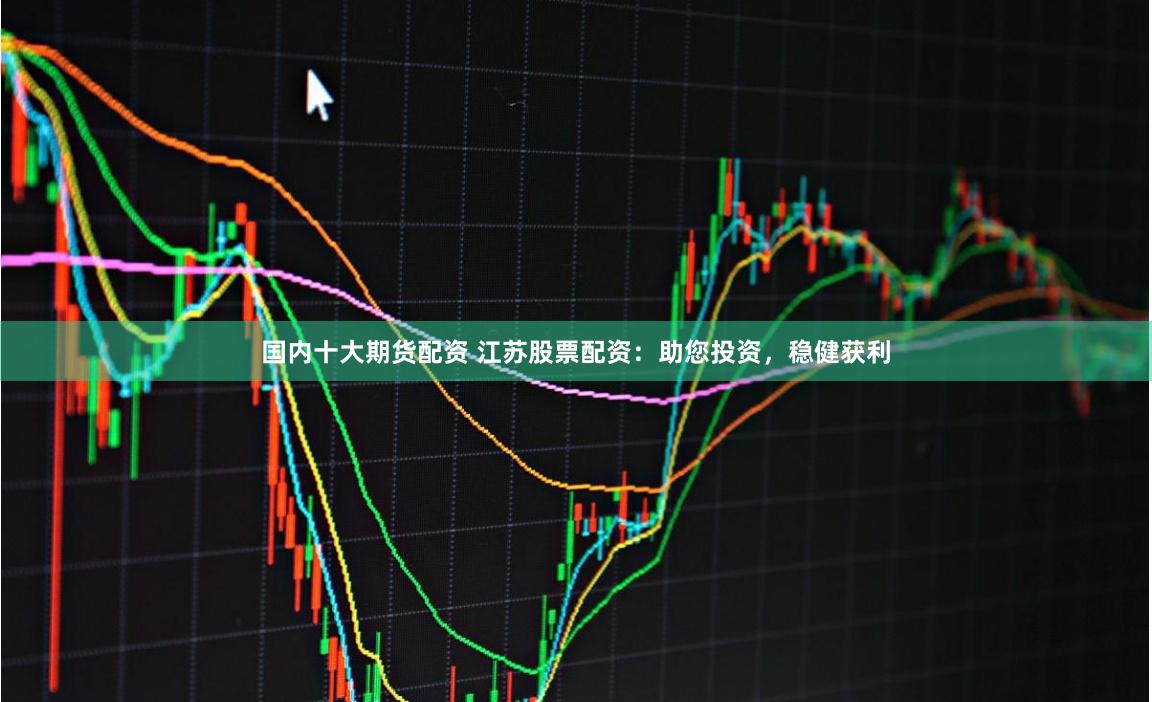 国内十大期货配资 江苏股票配资:助您投资,稳健获利