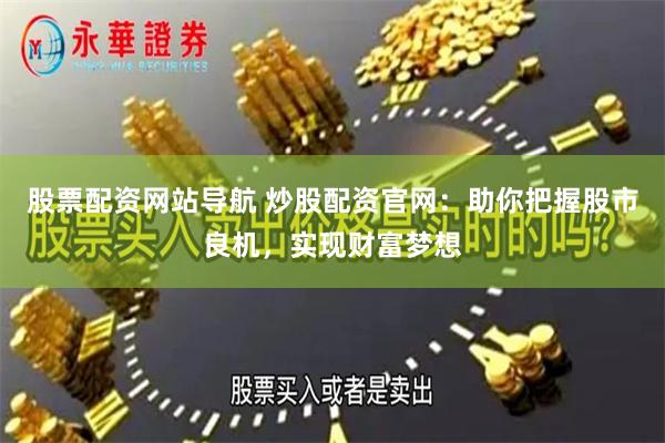 股票配资网站导航 炒股配资官网:助你把握股市良机,实现财富梦想
