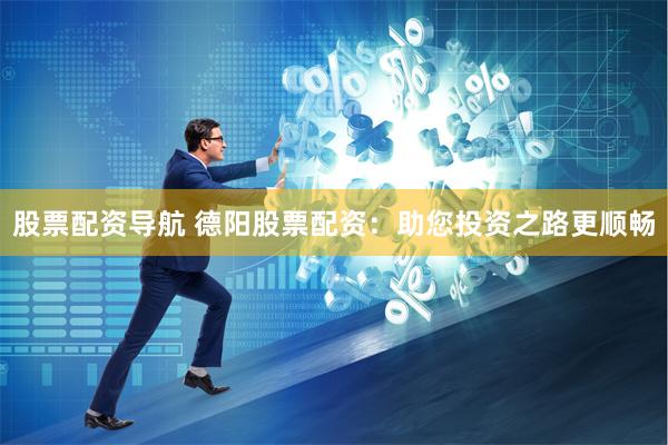 股票配资导航 德阳股票配资:助您投资之路更顺畅