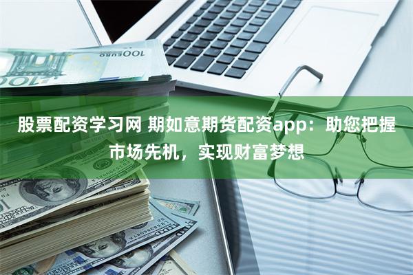 股票配资学习网 期如意期货配资app:助您把握市场先机,实现财富梦想