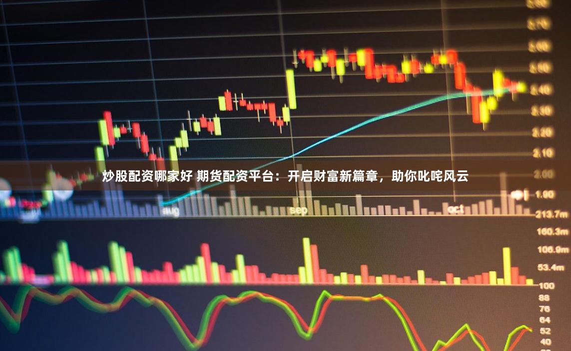 炒股配资哪家好 期货配资平台:开启财富新篇章,助你叱咤风云