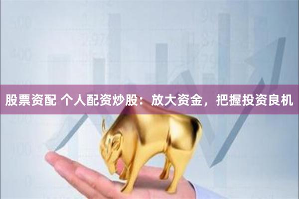 股票资配 个人配资炒股:放大资金,把握投资良机