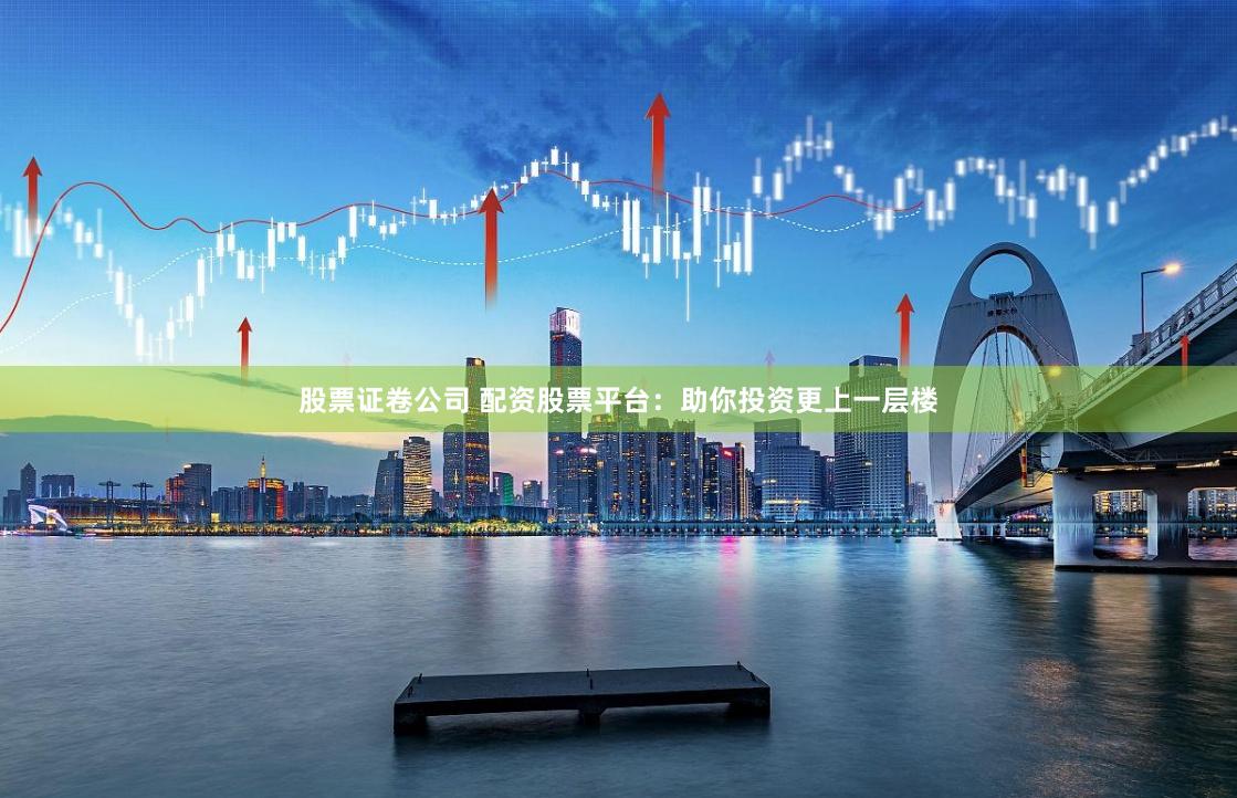 股票证卷公司 配资股票平台:助你投资更上一层楼
