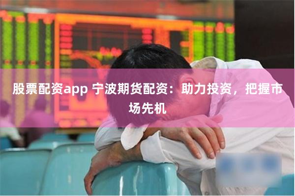 股票配资app 宁波期货配资：助力投资，把握市场先机