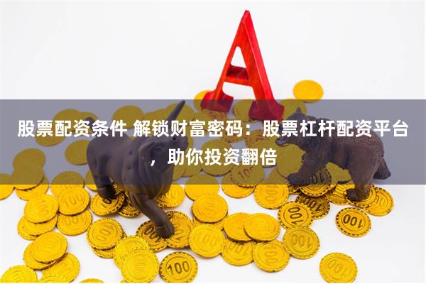 股票配资条件 解锁财富密码:股票杠杆配资平台,助你投资翻倍