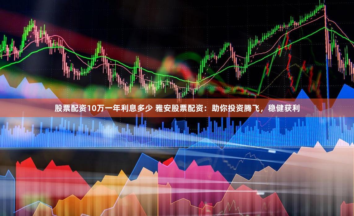 股票配资10万一年利息多少 雅安股票配资:助你投资腾飞,稳健获利