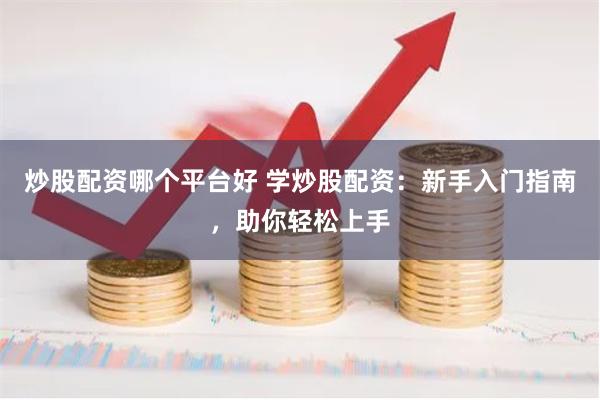 炒股配资哪个平台好 学炒股配资：新手入门指南，助你轻松上手