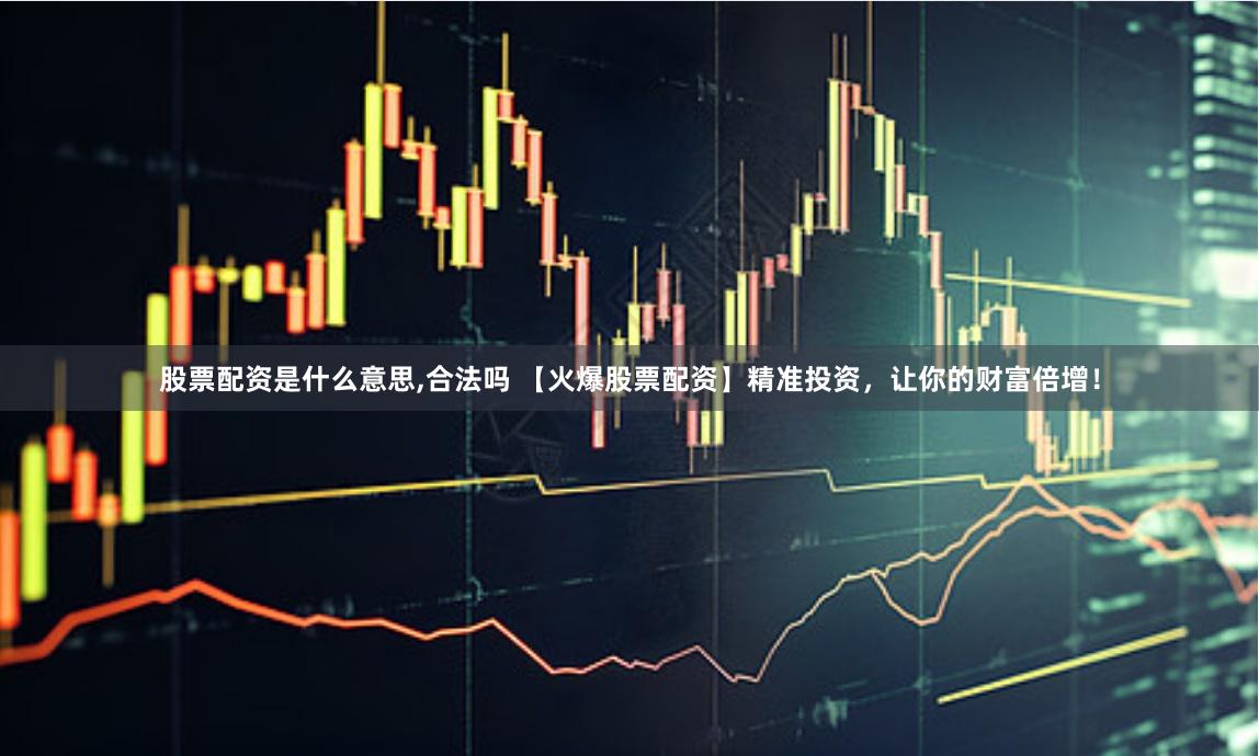 股票配资是什么意思,合法吗 【火爆股票配资】精准投资，让你的财富倍增！