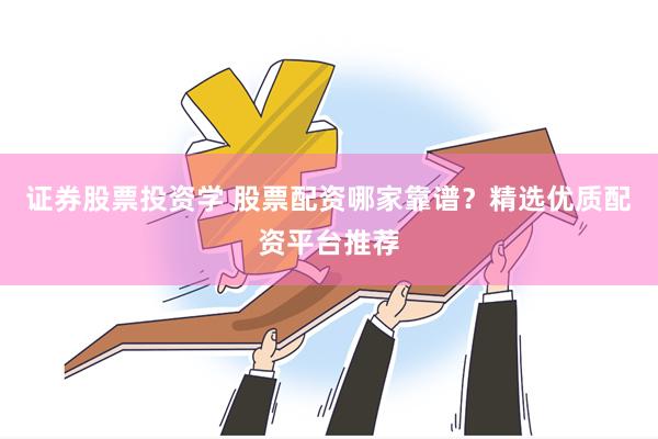 证券股票投资学 股票配资哪家靠谱?精选优质配资平台推荐