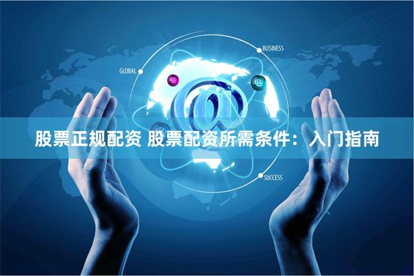 股票正规配资 股票配资所需条件：入门指南