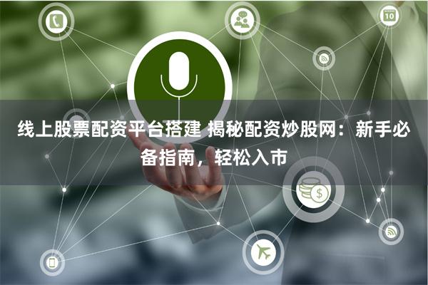 线上股票配资平台搭建 揭秘配资炒股网：新手必备指南，轻松入市