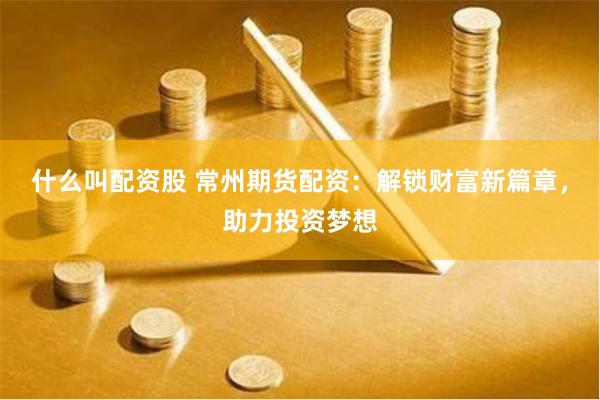 什么叫配资股 常州期货配资:解锁财富新篇章,助力投资梦想