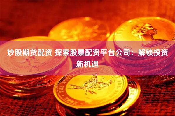 炒股期货配资 探索股票配资平台公司:解锁投资新机遇