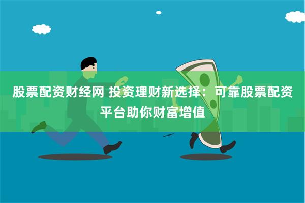 股票配资财经网 投资理财新选择:可靠股票配资平台助你财富增值
