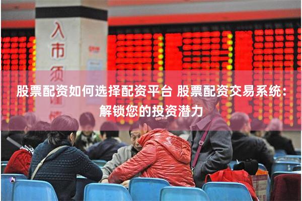 股票配资如何选择配资平台 股票配资交易系统：解锁您的投资潜力