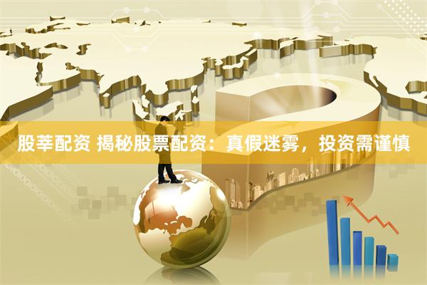 股莘配资 揭秘股票配资:真假迷雾,投资需谨慎