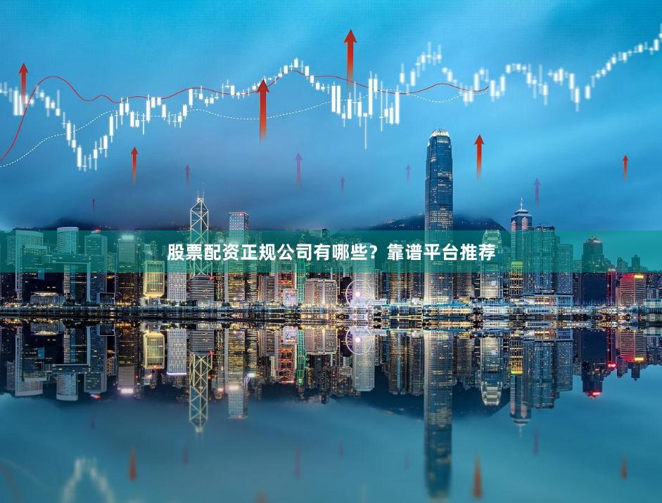 股票配资正规公司有哪些?靠谱平台推荐