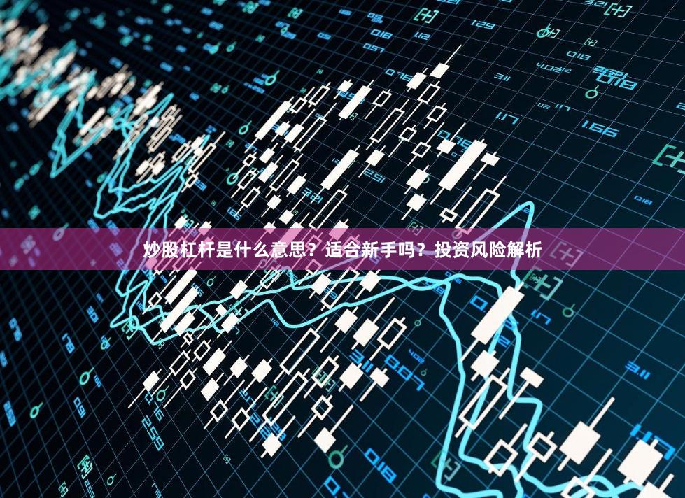 炒股杠杆是什么意思？适合新手吗？投资风险解析