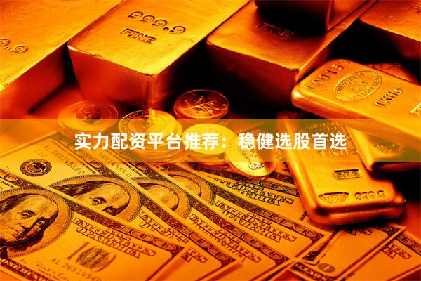 实力配资平台推荐：稳健选股首选