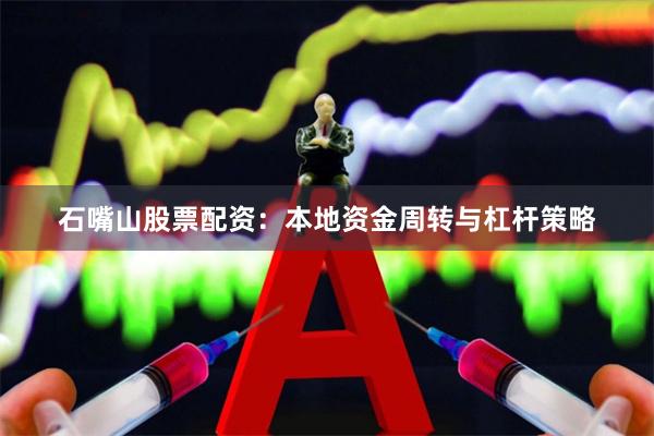 石嘴山股票配资：本地资金周转与杠杆策略