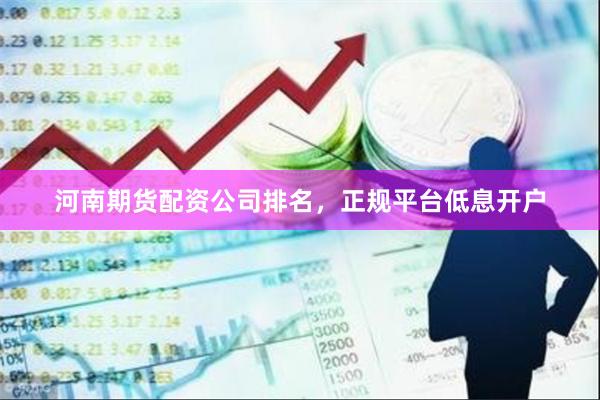 河南期货配资公司排名，正规平台低息开户